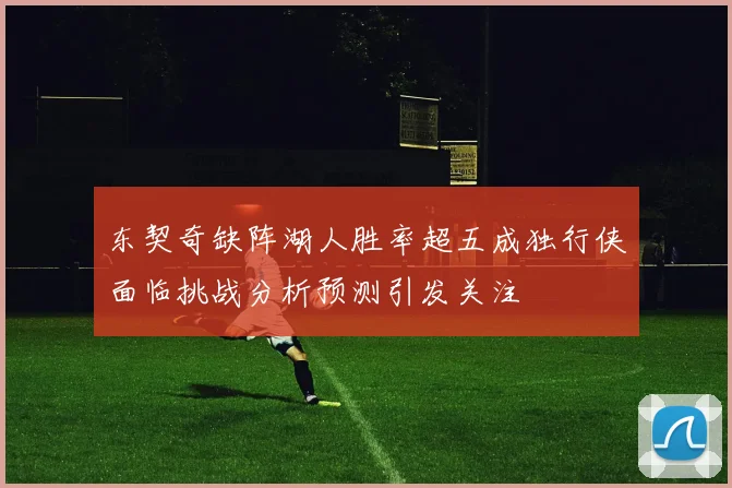 东契奇缺阵湖人胜率超五成独行侠面临挑战分析预测引发关注